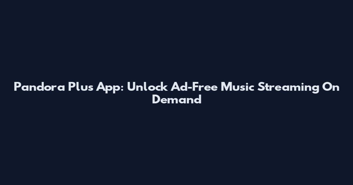 Pandora Plus App: Unlock Ad-Free Music Streaming On Demand