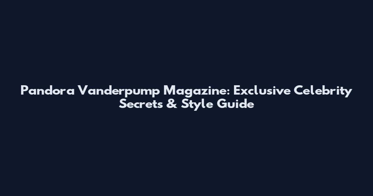 Pandora Vanderpump Magazine: Exclusive Celebrity Secrets & Style Guide