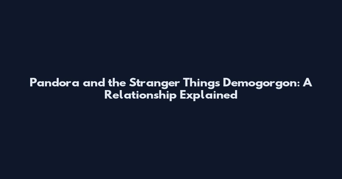 Pandora and the Stranger Things Demogorgon: A Relationship Explained