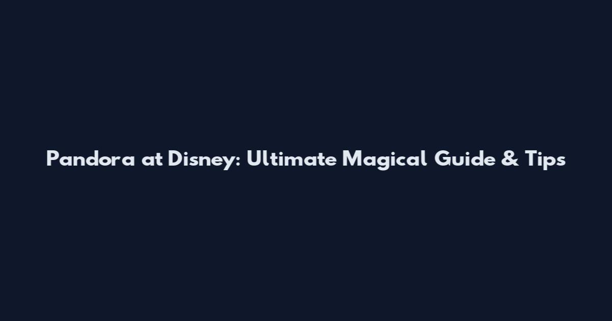 Pandora at Disney: Ultimate Magical Guide & Tips