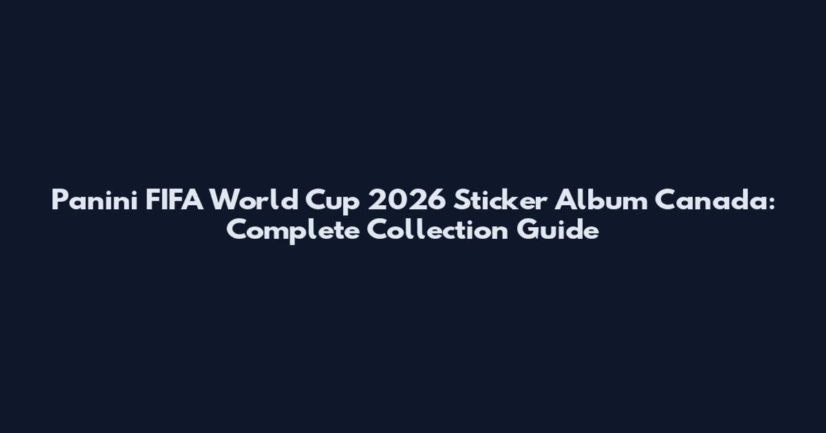 Panini FIFA World Cup 2026 Sticker Album Canada: Complete Collection Guide