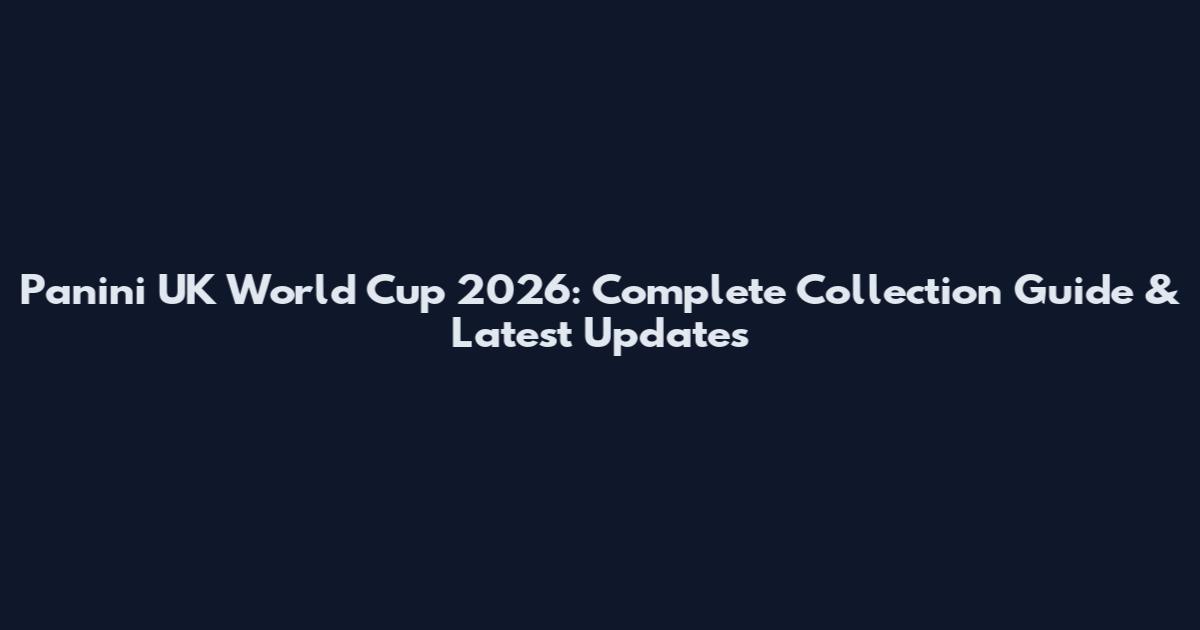 Panini UK World Cup 2026: Complete Collection Guide & Latest Updates