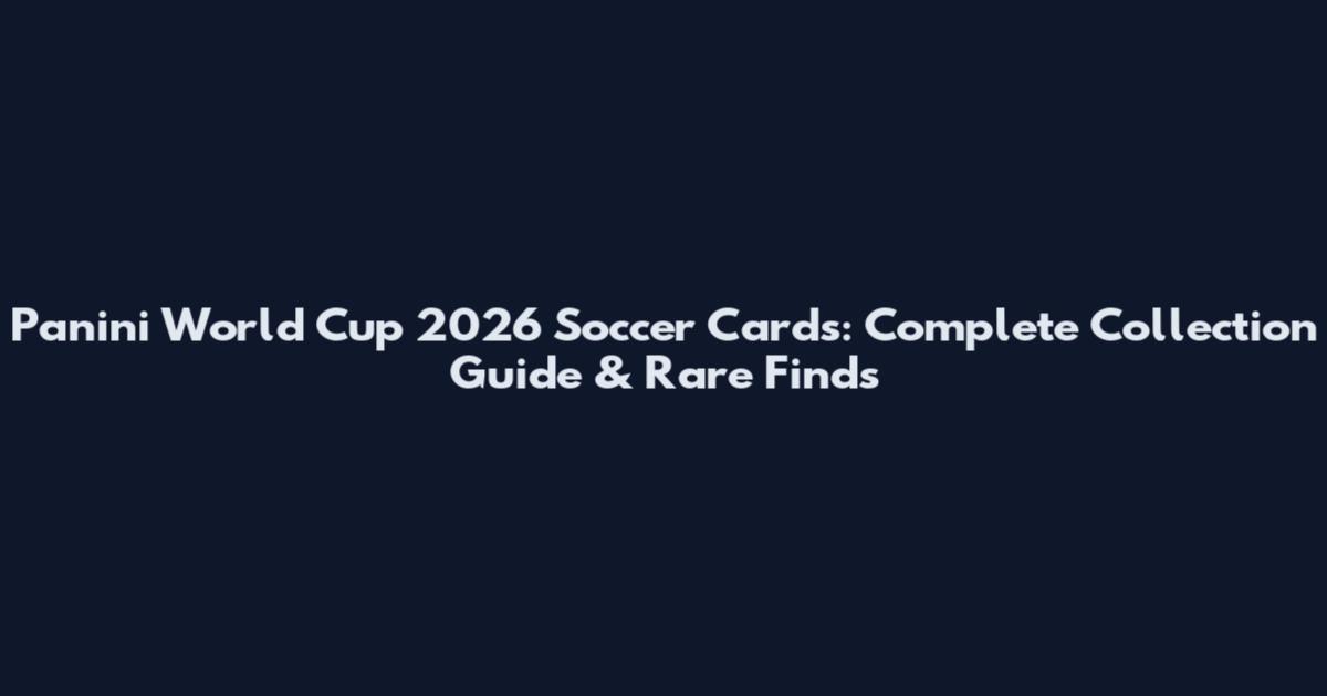 Panini World Cup 2026 Soccer Cards: Complete Collection Guide & Rare Finds