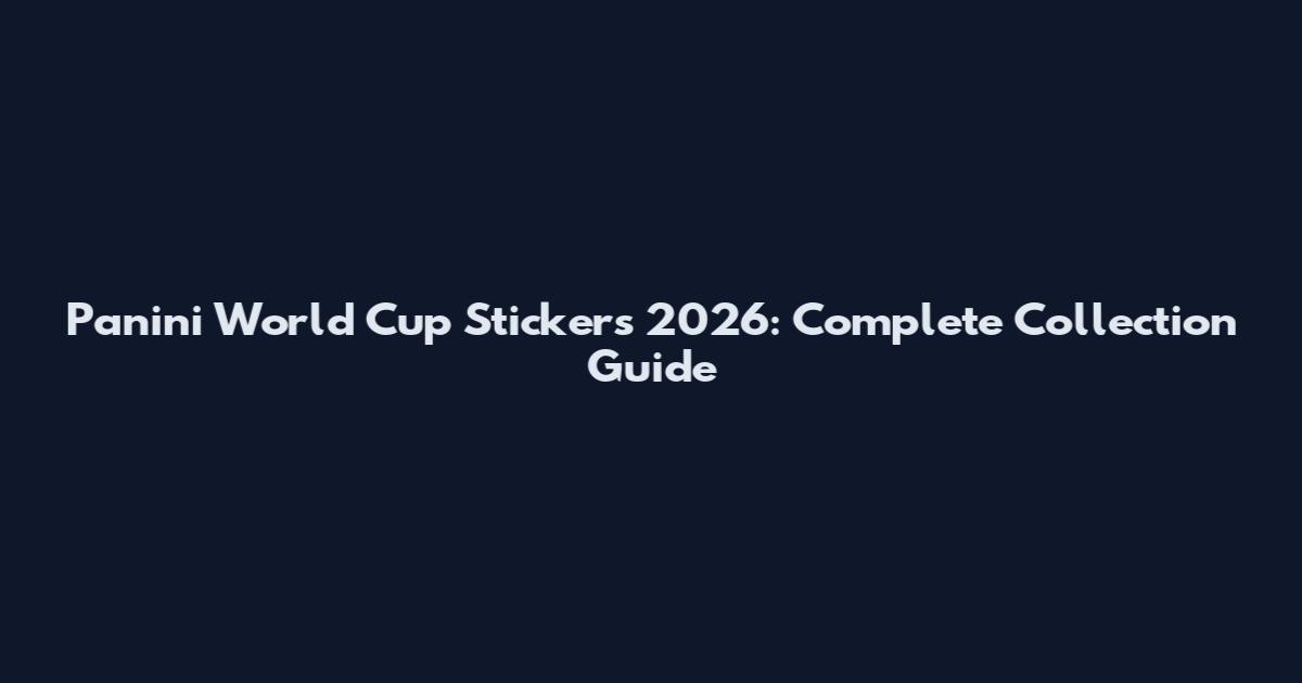 Panini World Cup Stickers 2026: Complete Collection Guide