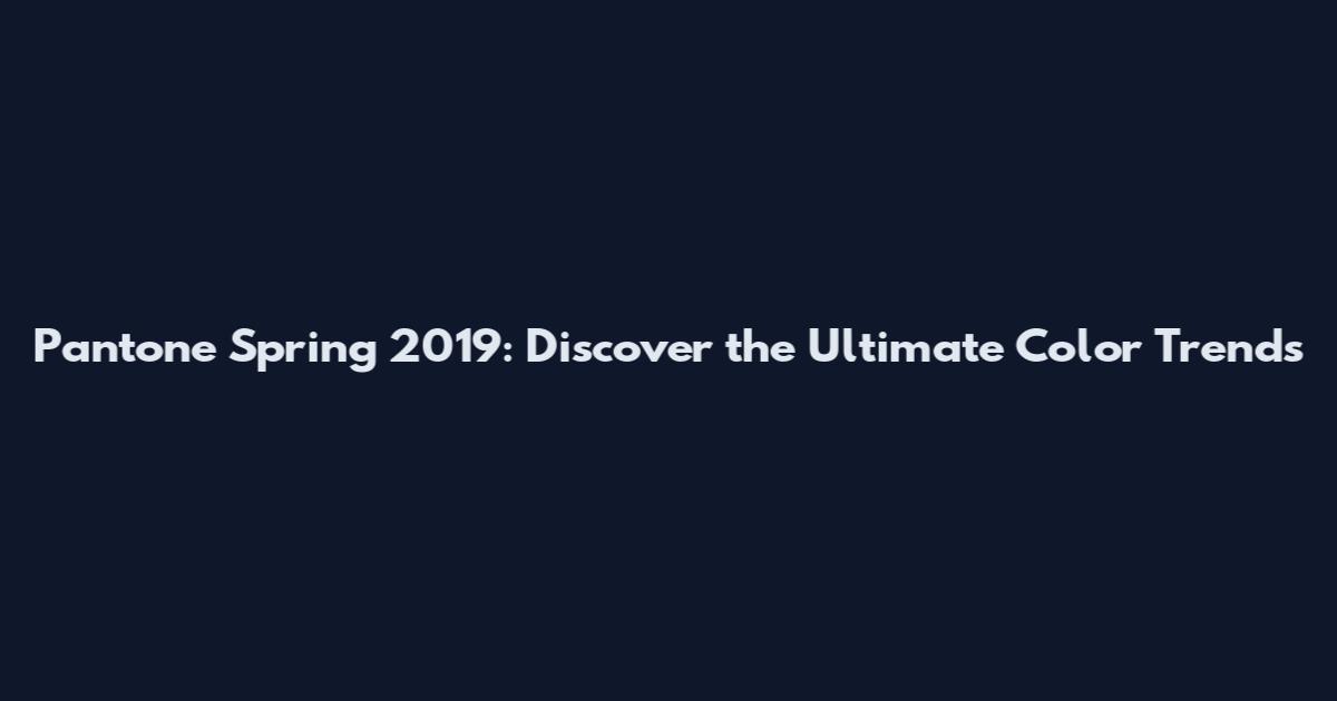 Pantone Spring 2019: Discover the Ultimate Color Trends