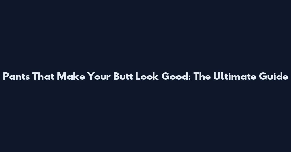 Pants That Make Your Butt Look Good: The Ultimate Guide