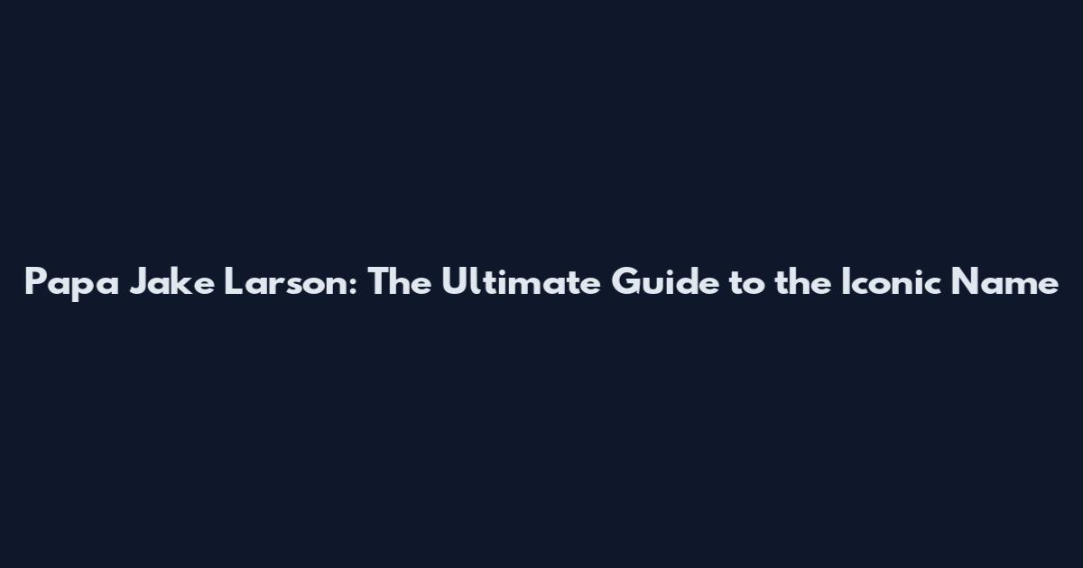 Papa Jake Larson: The Ultimate Guide to the Iconic Name