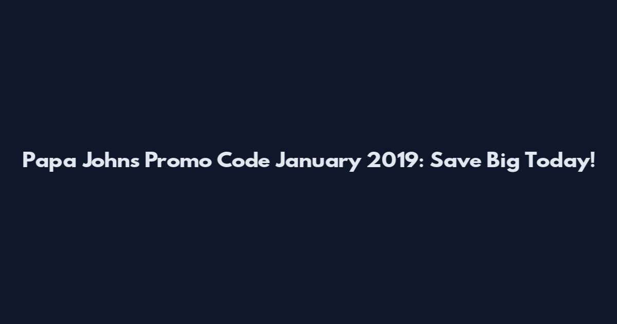 Papa Johns Promo Code January 2019: Save Big Today!