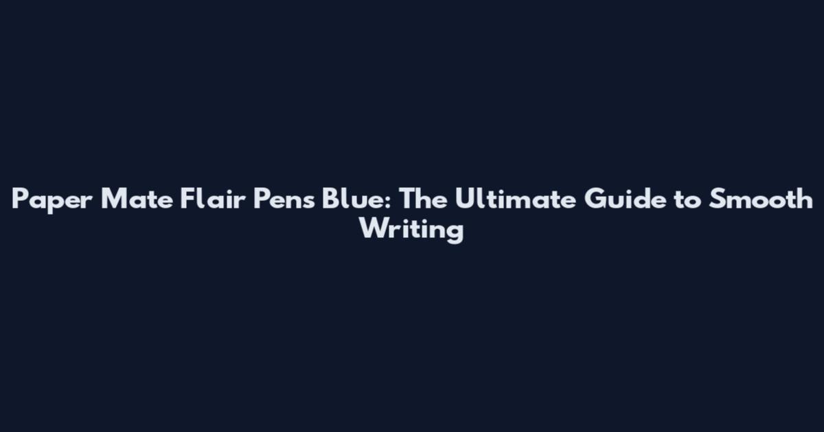 Paper Mate Flair Pens Blue: The Ultimate Guide to Smooth Writing