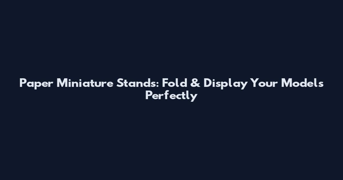 Paper Miniature Stands: Fold & Display Your Models Perfectly