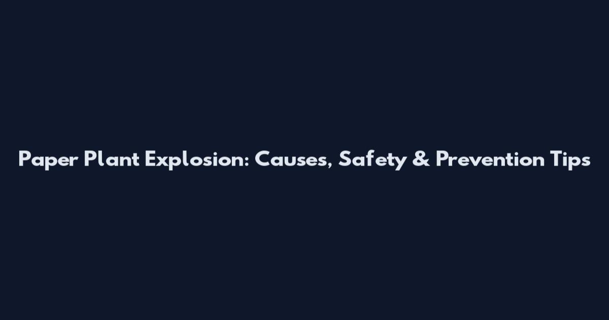 Paper Plant Explosion: Causes, Safety & Prevention Tips