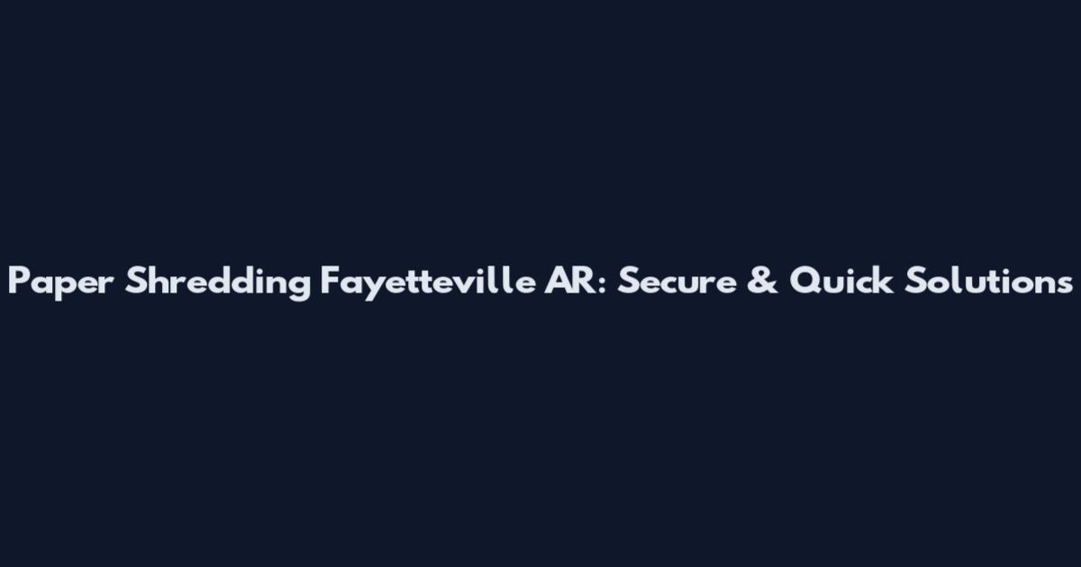 Paper Shredding Fayetteville AR: Secure & Quick Solutions