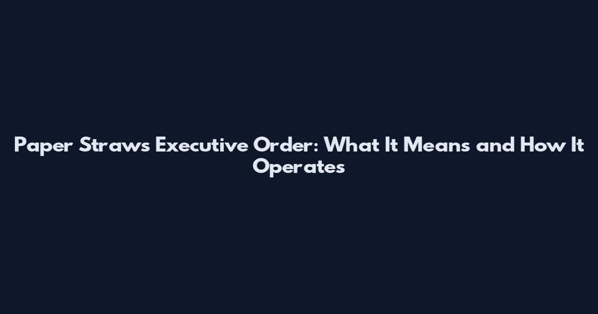 Paper Straws Executive Order: What It Means and How It Operates