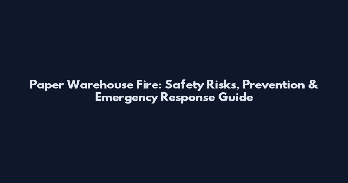 Paper Warehouse Fire: Safety Risks, Prevention & Emergency Response Guide