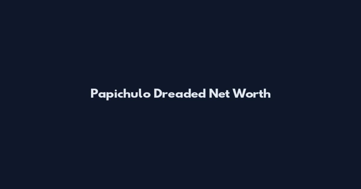 Papichulo Dreaded Net Worth