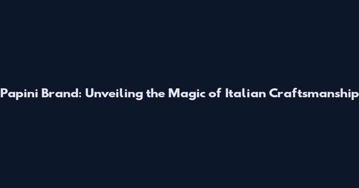 Papini Brand: Unveiling the Magic of Italian Craftsmanship