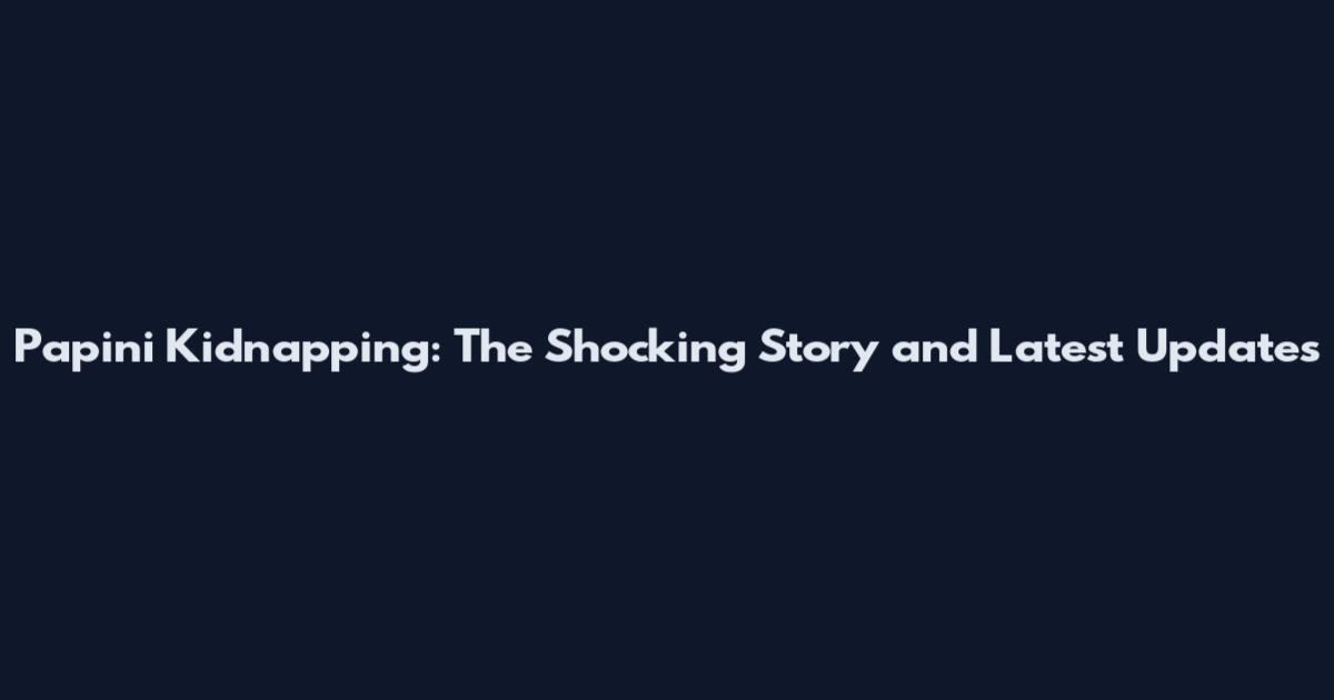Papini Kidnapping: The Shocking Story and Latest Updates