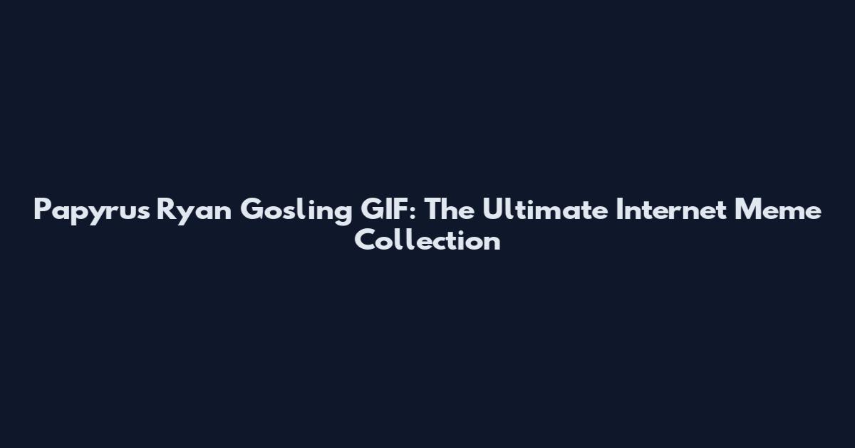 Papyrus Ryan Gosling GIF: The Ultimate Internet Meme Collection