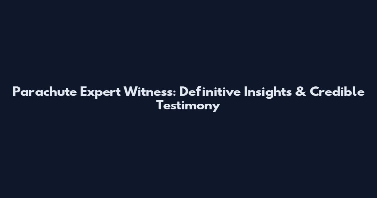 Parachute Expert Witness: Definitive Insights & Credible Testimony
