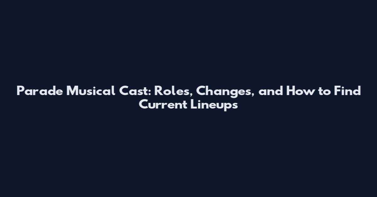 Parade Musical Cast: Roles, Changes, and How to Find Current Lineups