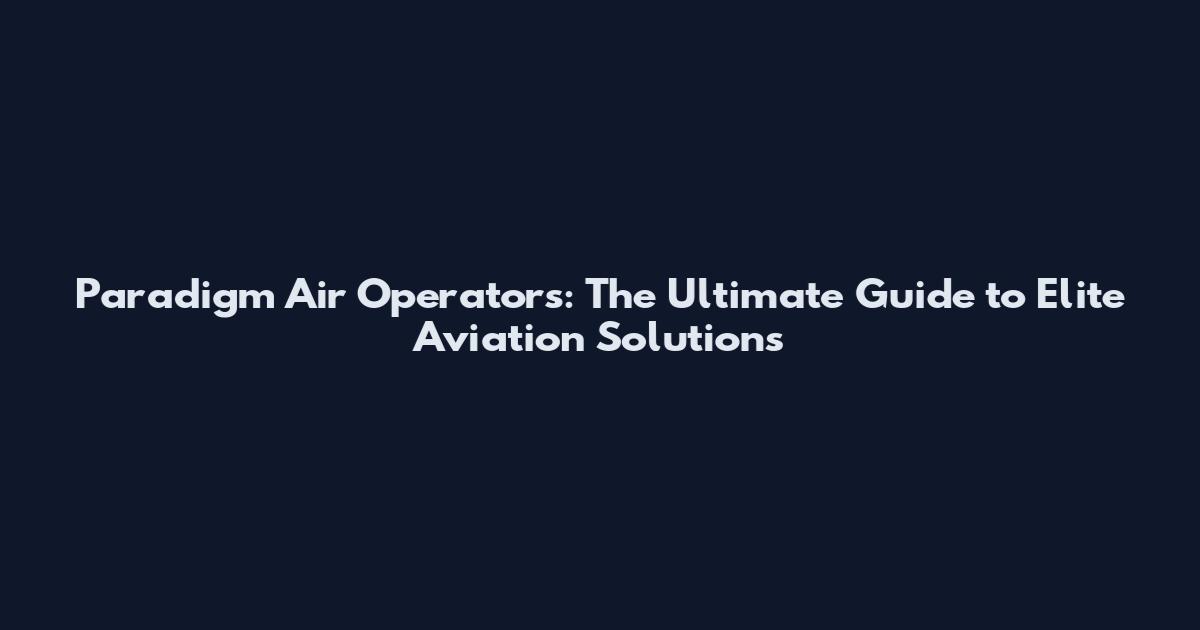 Paradigm Air Operators: The Ultimate Guide to Elite Aviation Solutions