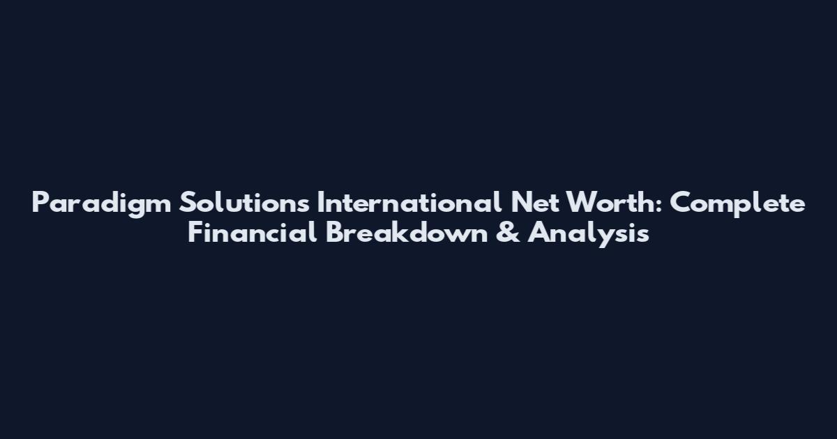 Paradigm Solutions International Net Worth: Complete Financial Breakdown & Analysis