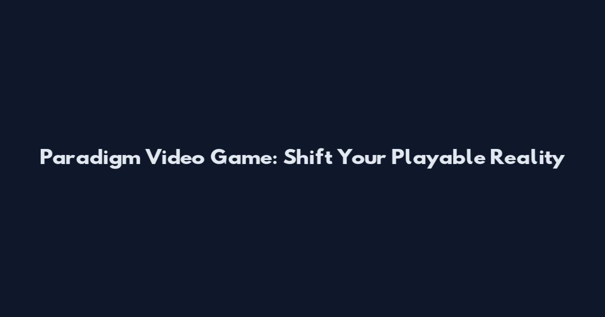 Paradigm Video Game: Shift Your Playable Reality