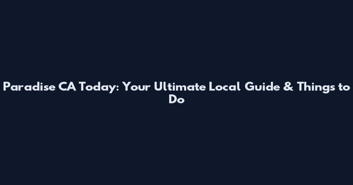 Paradise CA Today: Your Ultimate Local Guide & Things to Do