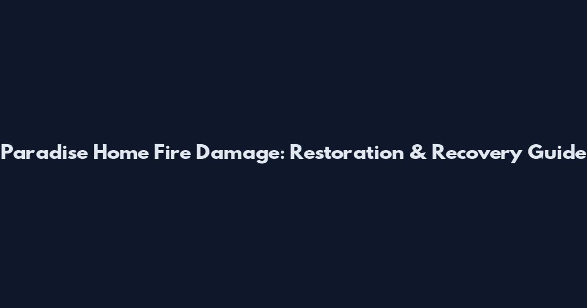 Paradise Home Fire Damage: Restoration & Recovery Guide