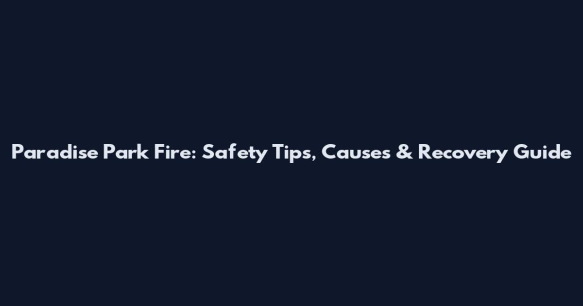 Paradise Park Fire: Safety Tips, Causes & Recovery Guide