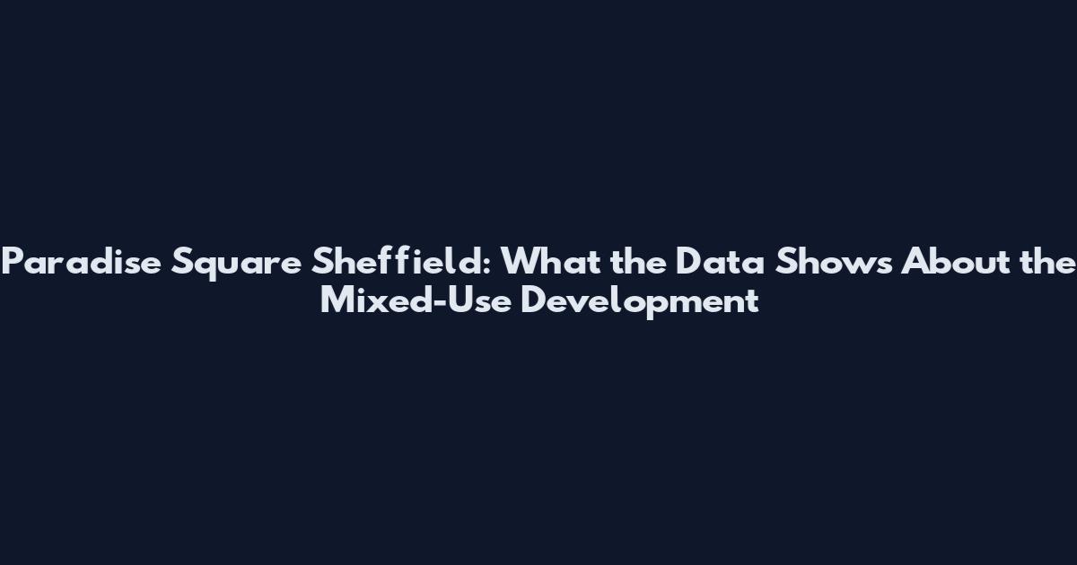 Paradise Square Sheffield: What the Data Shows About the Mixed-Use Development