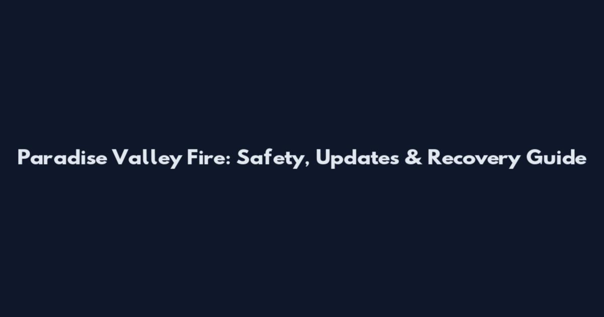 Paradise Valley Fire: Safety, Updates & Recovery Guide