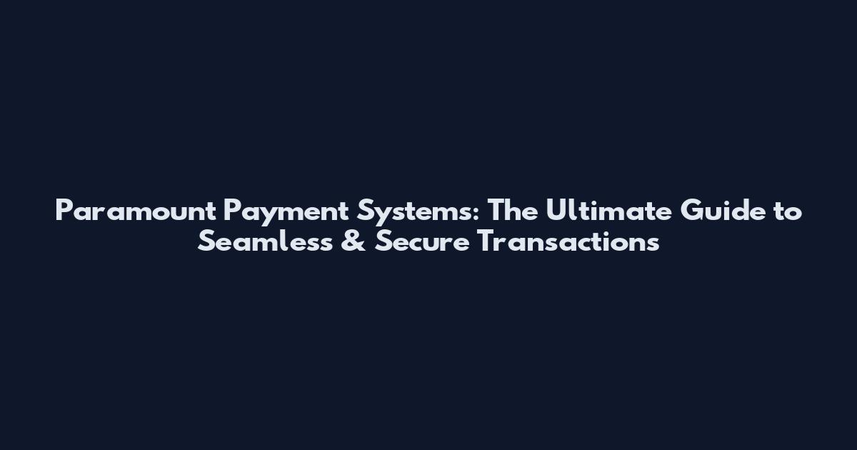 Paramount Payment Systems: The Ultimate Guide to Seamless & Secure Transactions