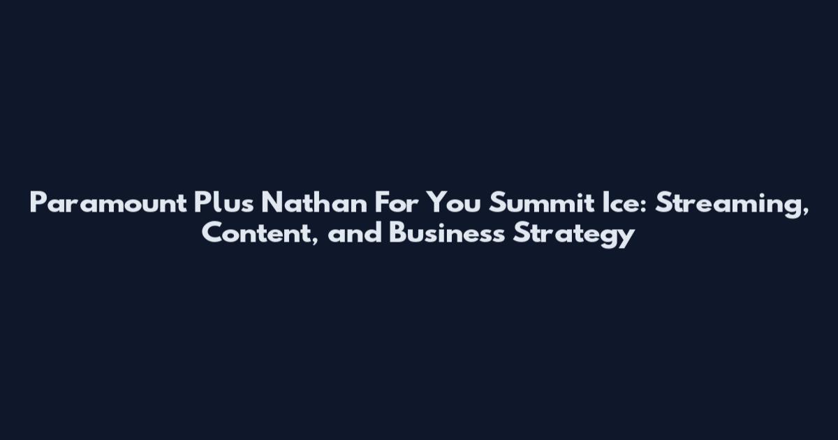 Paramount Plus Nathan For You Summit Ice: Streaming, Content, and Business Strategy