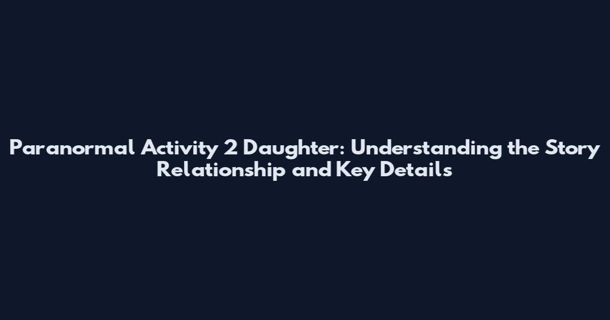 Paranormal Activity 2 Daughter: Understanding the Story Relationship and Key Details