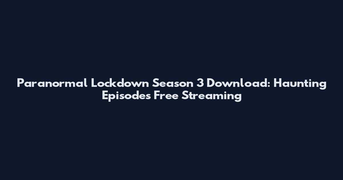 Paranormal Lockdown Season 3 Download: Haunting Episodes Free Streaming