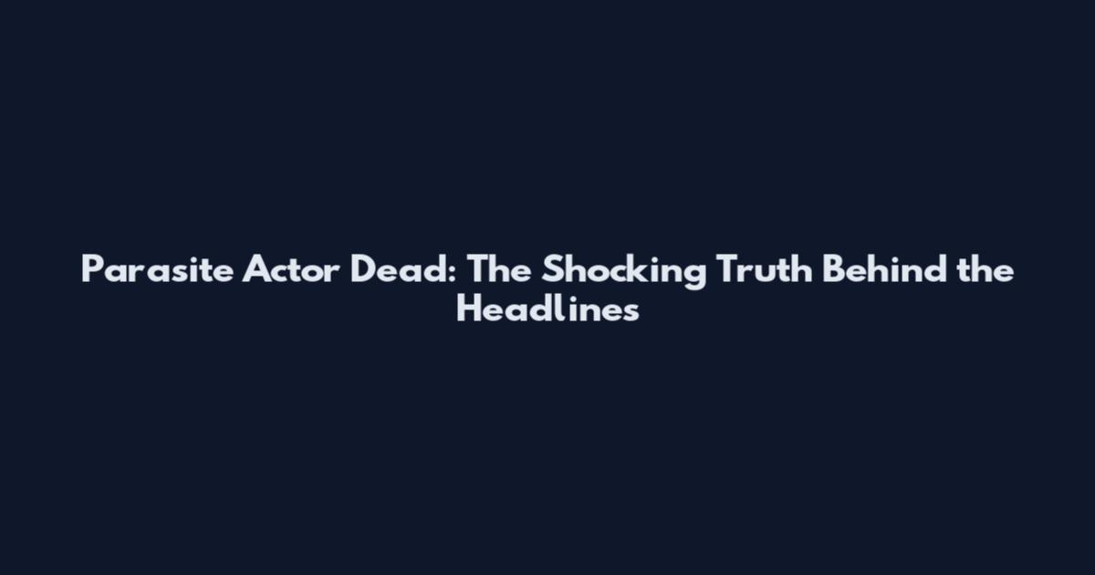 Parasite Actor Dead: The Shocking Truth Behind the Headlines