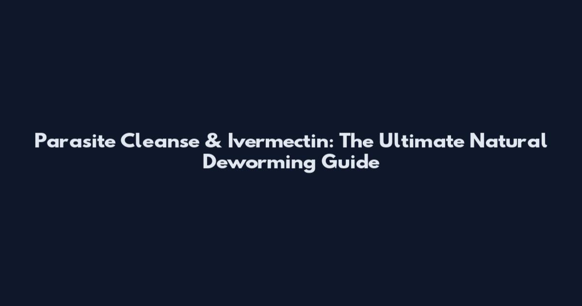 Parasite Cleanse & Ivermectin: The Ultimate Natural Deworming Guide