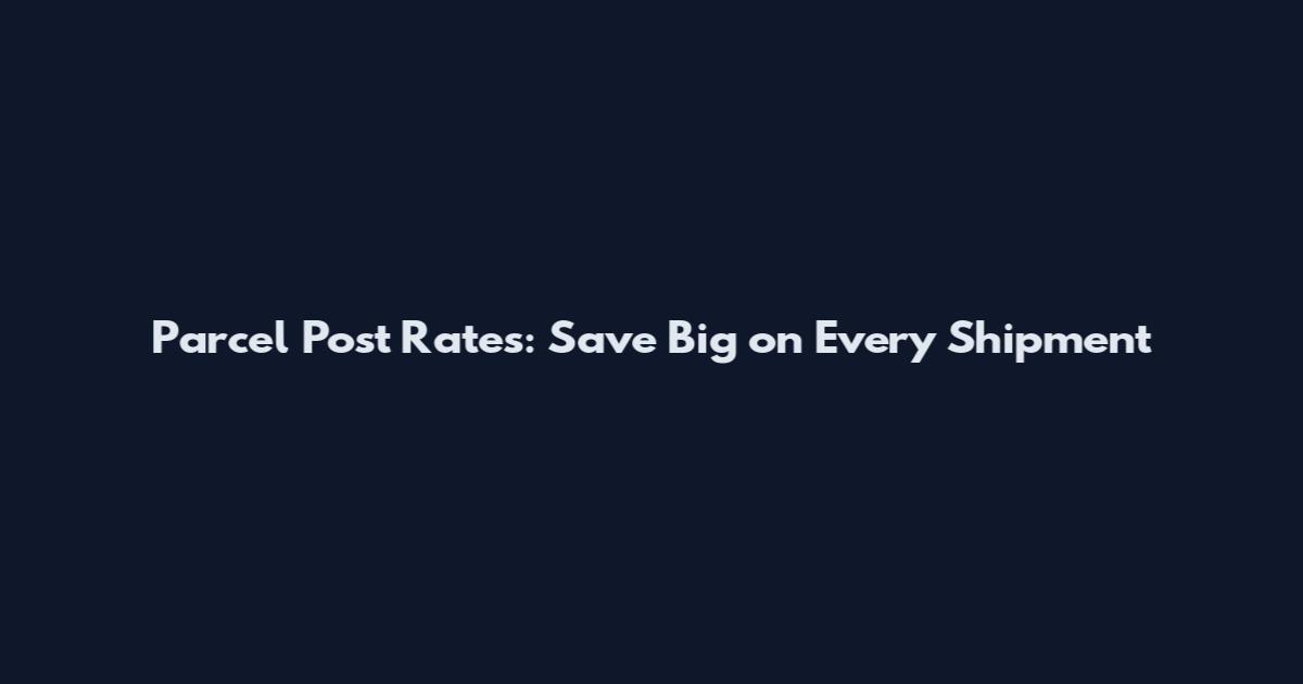 Parcel Post Rates: Save Big on Every Shipment