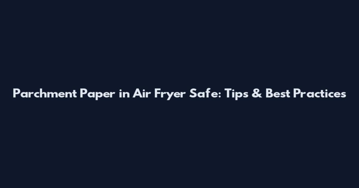 Parchment Paper in Air Fryer Safe: Tips & Best Practices