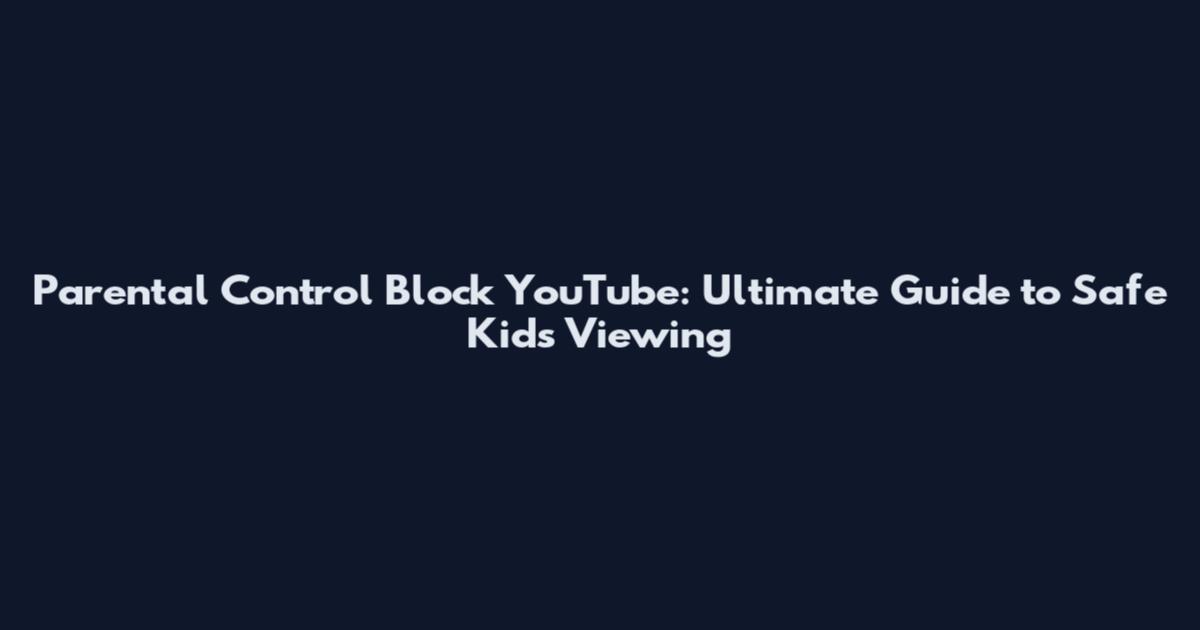 Parental Control Block YouTube: Ultimate Guide to Safe Kids' Viewing