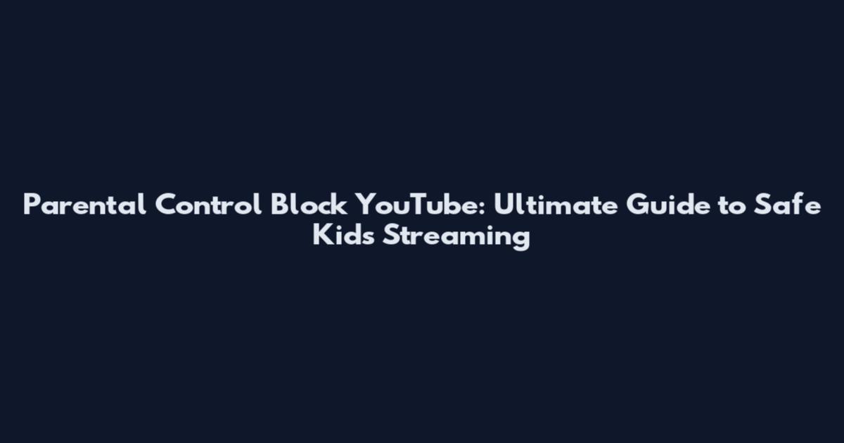 Parental Control Block YouTube: Ultimate Guide to Safe Kids Streaming