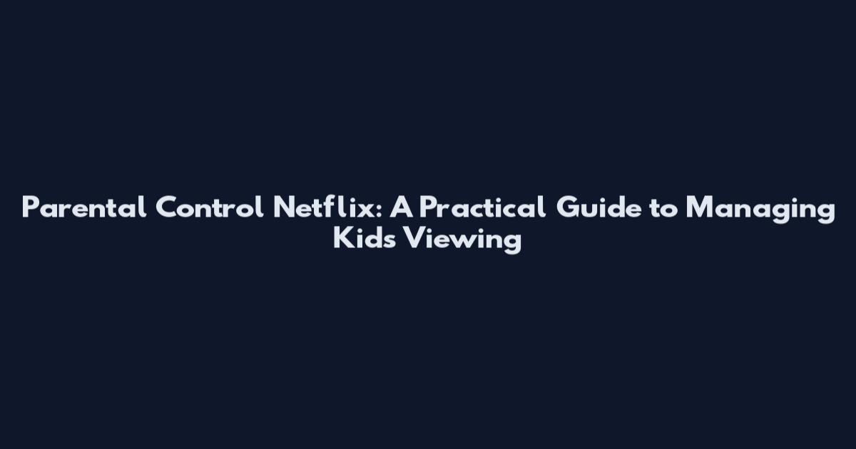 Parental Control Netflix: A Practical Guide to Managing Kids' Viewing