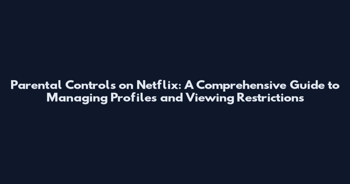 Parental Controls on Netflix: A Comprehensive Guide to Managing Profiles and Viewing Restrictions