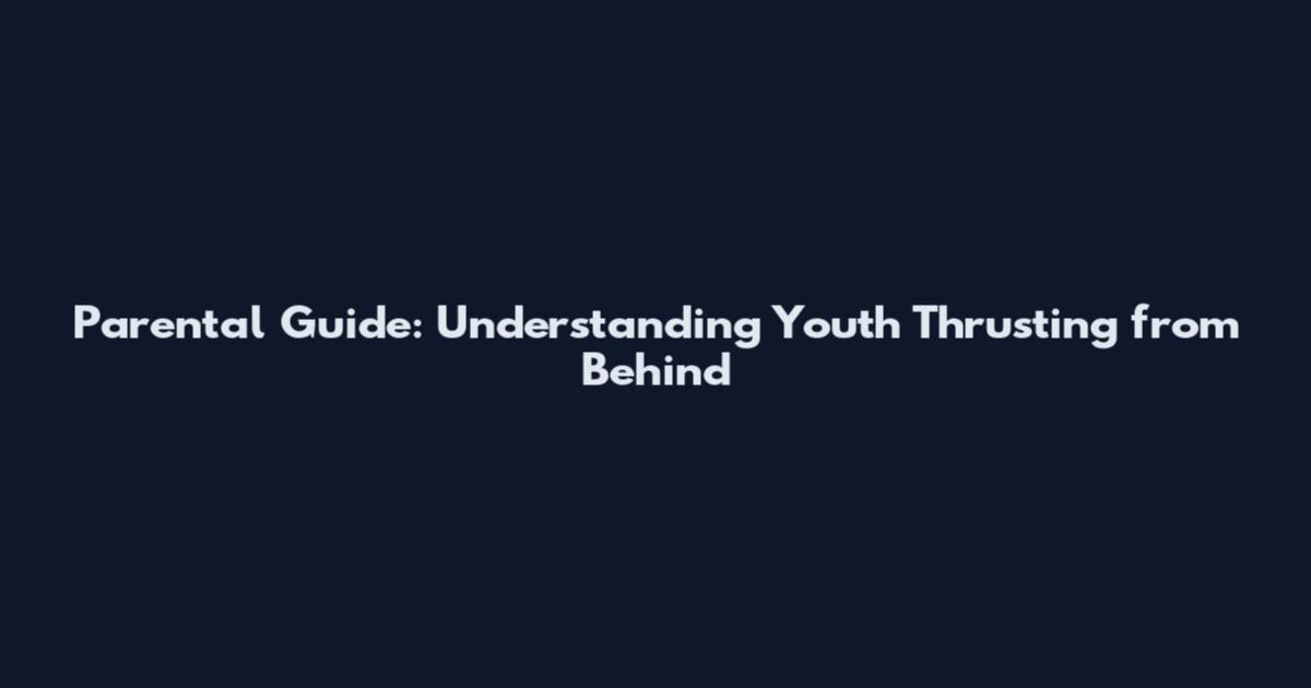 Parental Guide: Understanding Youth Thrusting from Behind