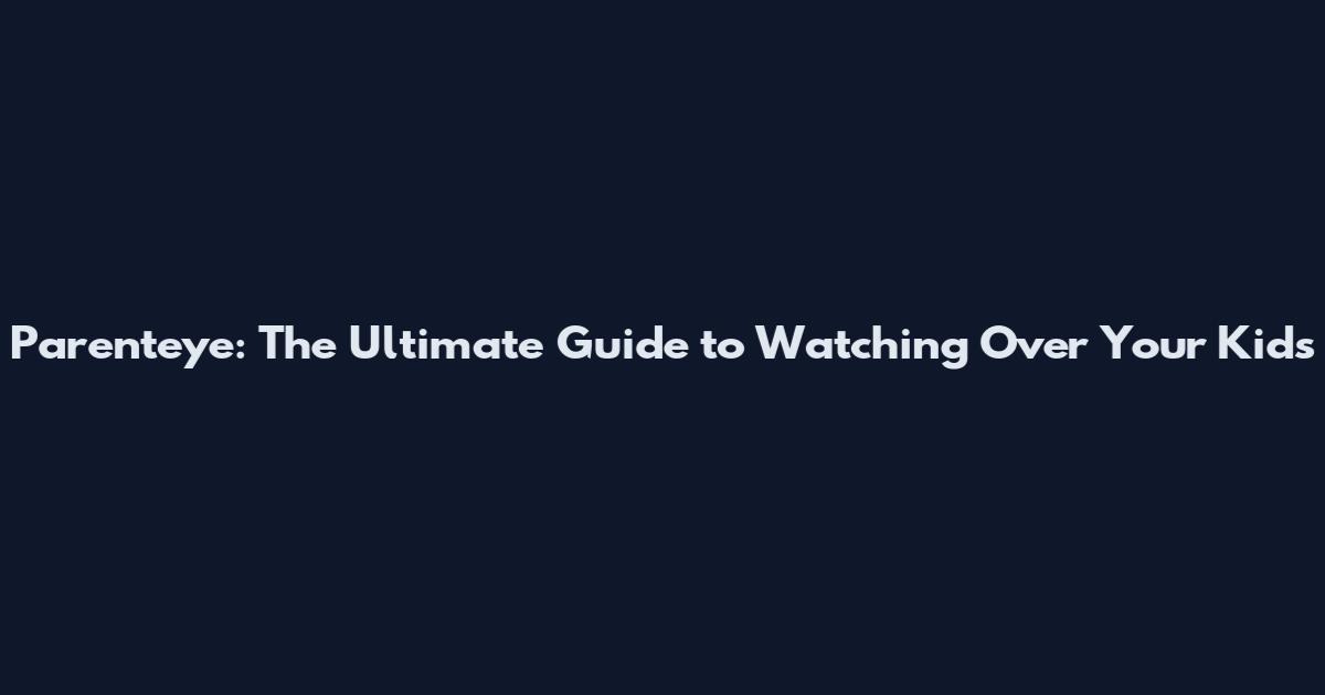 Parenteye: The Ultimate Guide to Watching Over Your Kids