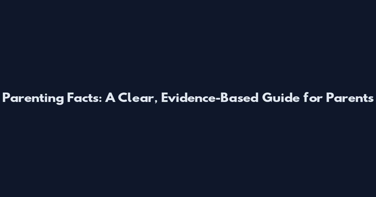 Parenting Facts: A Clear, Evidence-Based Guide for Parents