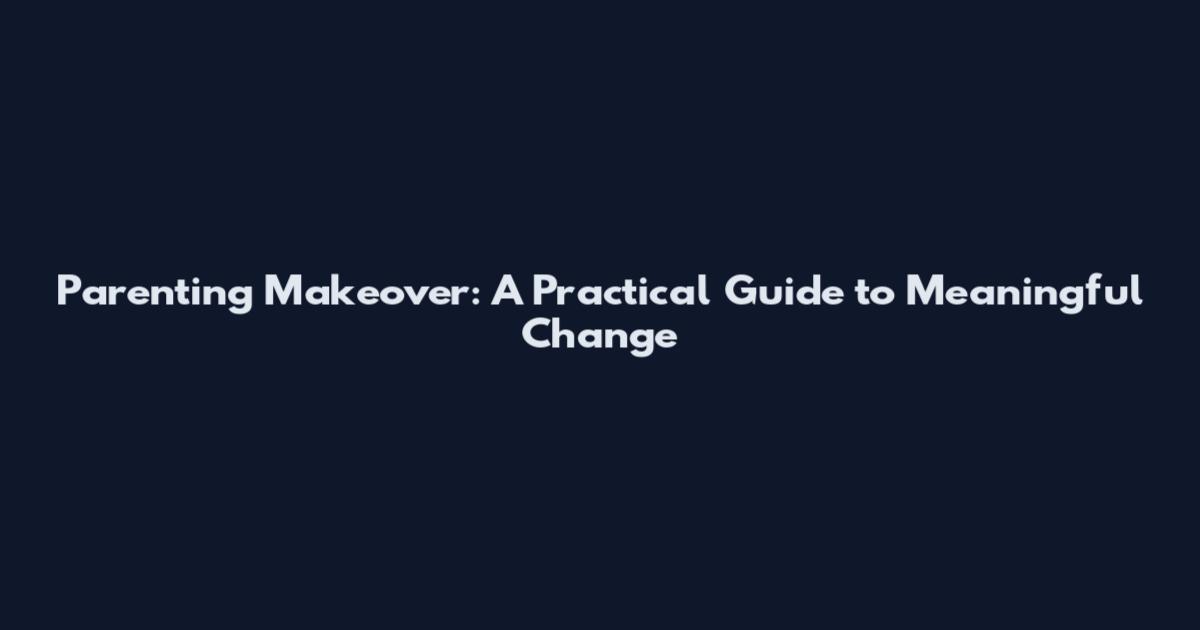 Parenting Makeover: A Practical Guide to Meaningful Change