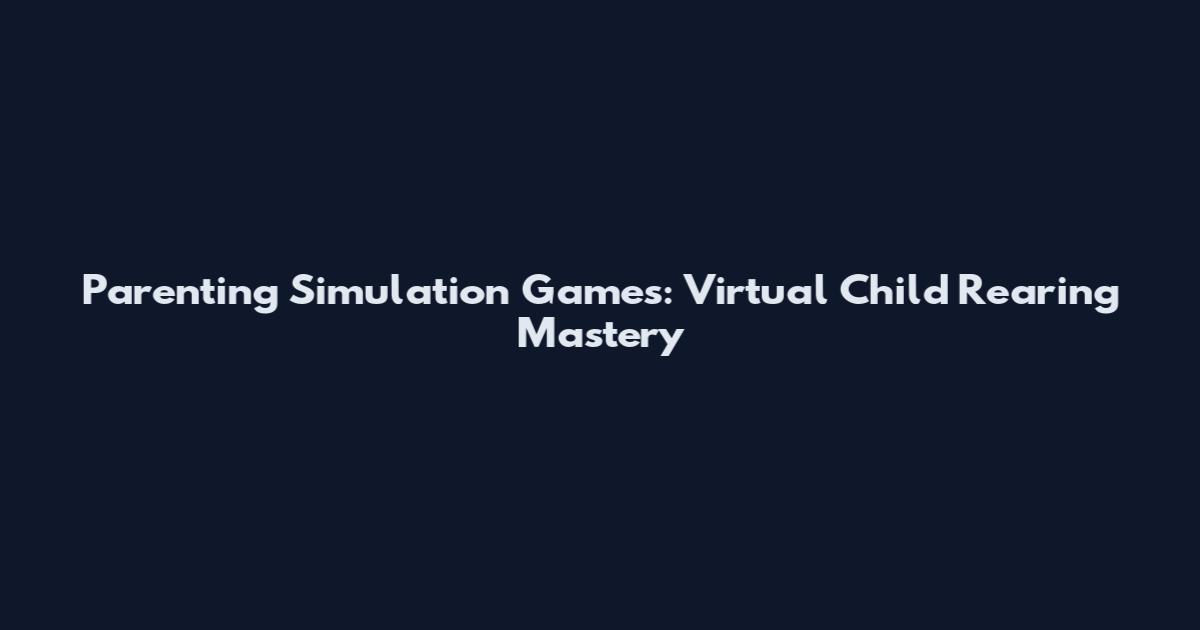 Parenting Simulation Games: Virtual Child Rearing Mastery