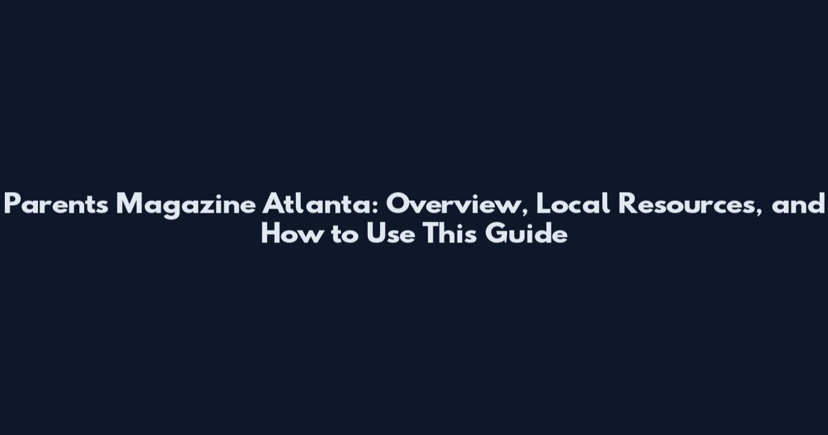 Parents Magazine Atlanta: Overview, Local Resources, and How to Use This Guide